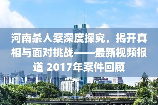 河南杀人案深度探究，揭开真相与面对挑战——最新视频报道 2017年案件回顾