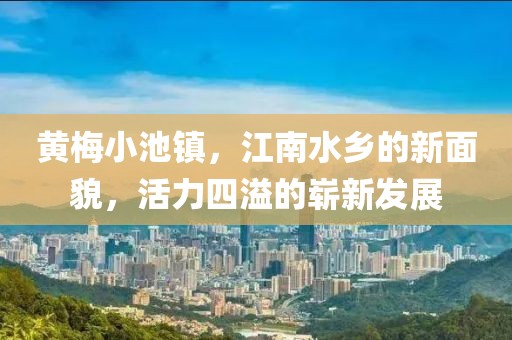 黄梅小池镇，江南水乡的新面貌，活力四溢的崭新发展