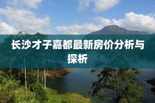 长沙才子嘉都最新房价分析与探析