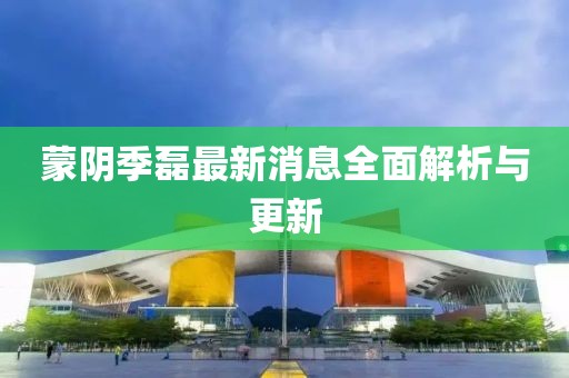 蒙阴季磊最新消息全面解析与更新
