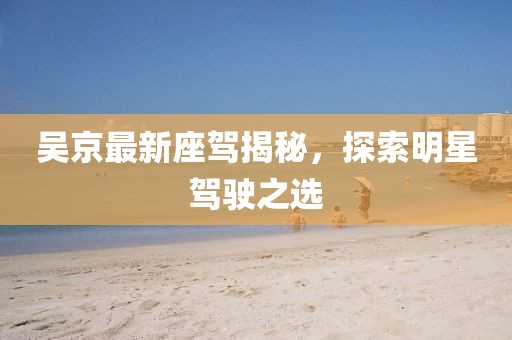 吴京最新座驾揭秘，探索明星驾驶之选
