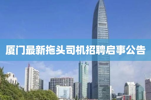 厦门最新拖头司机招聘启事公告