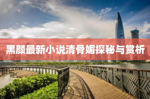 黑颜最新小说清骨媚探秘与赏析