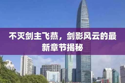 不灭剑主飞燕，剑影风云的最新章节揭秘