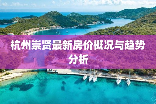 杭州崇贤最新房价概况与趋势分析