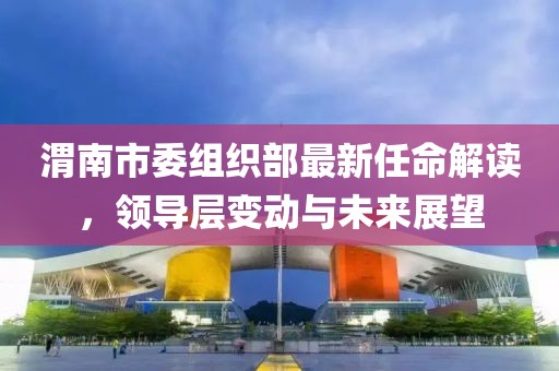 渭南市委组织部最新任命解读，领导层变动与未来展望