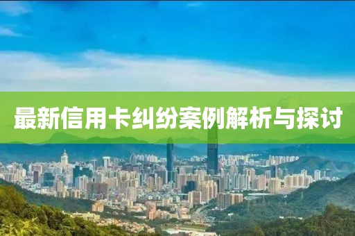 最新信用卡纠纷案例解析与探讨
