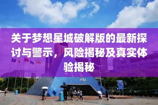 关于梦想星城破解版的最新探讨与警示，风险揭秘及真实体验揭秘