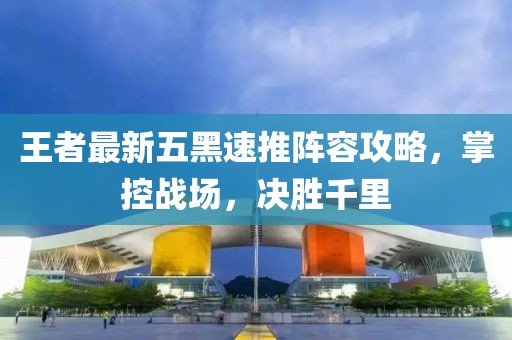 王者最新五黑速推阵容攻略，掌控战场，决胜千里