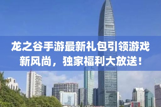 龙之谷手游最新礼包引领游戏新风尚，独家福利大放送！