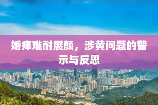 婚痒难耐展颜，涉黄问题的警示与反思
