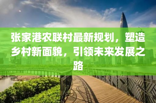 张家港农联村最新规划，塑造乡村新面貌，引领未来发展之路