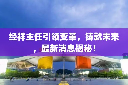 经祥主任引领变革，铸就未来，最新消息揭秘！