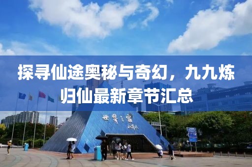 探寻仙途奥秘与奇幻，九九炼归仙最新章节汇总