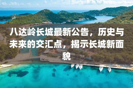 八达岭长城最新公告，历史与未来的交汇点，揭示长城新面貌
