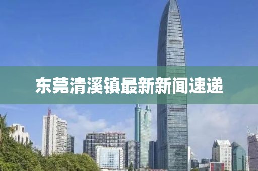 东莞清溪镇最新新闻速递
