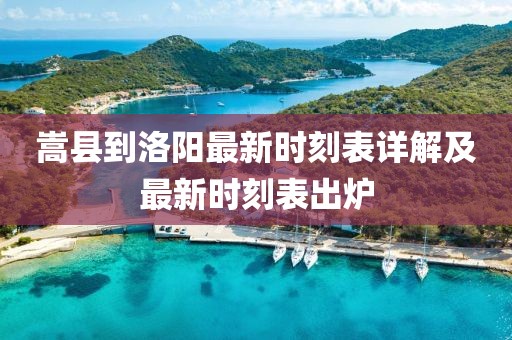 嵩县到洛阳最新时刻表详解及最新时刻表出炉