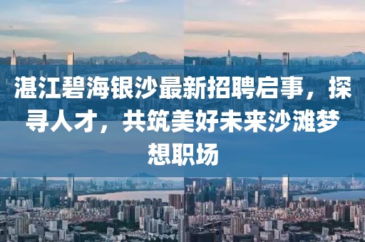 湛江碧海银沙最新招聘启事，探寻人才，共筑美好未来沙滩梦想职场