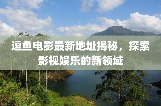 逗鱼电影最新地址揭秘，探索影视娱乐的新领域