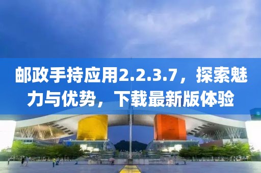 邮政手持应用2.2.3.7，探索魅力与优势，下载最新版体验
