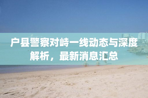 户县警察对峙一线动态与深度解析，最新消息汇总
