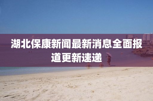 湖北保康新闻最新消息全面报道更新速递