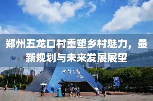 郑州五龙口村重塑乡村魅力，最新规划与未来发展展望