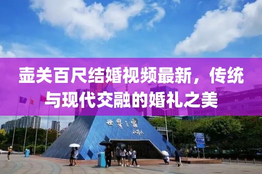 壶关百尺结婚视频最新，传统与现代交融的婚礼之美