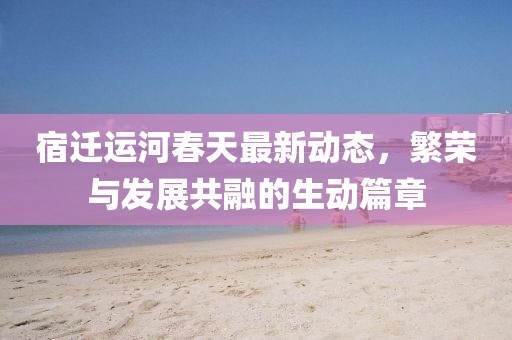 宿迁运河春天最新动态，繁荣与发展共融的生动篇章