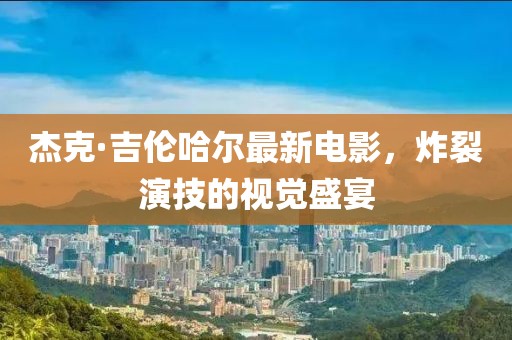 杰克·吉伦哈尔最新电影，炸裂演技的视觉盛宴