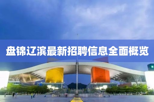 盘锦辽滨最新招聘信息全面概览