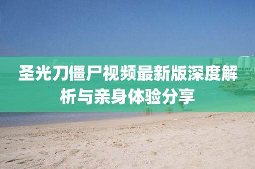圣光刀僵尸视频最新版深度解析与亲身体验分享