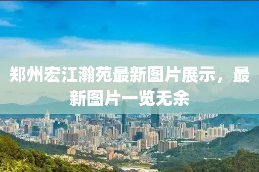 郑州宏江瀚苑最新图片展示，最新图片一览无余