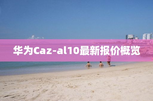 华为Caz-al10最新报价概览