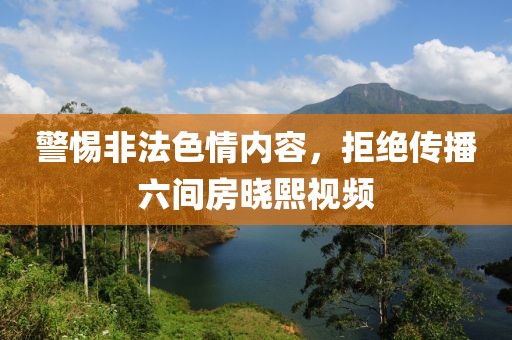 警惕非法色情内容，拒绝传播六间房晓熙视频