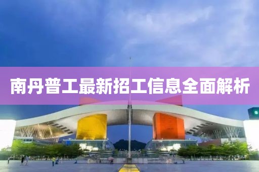 南丹普工最新招工信息全面解析