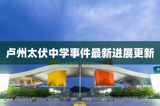 卢州太伏中学事件最新进展更新