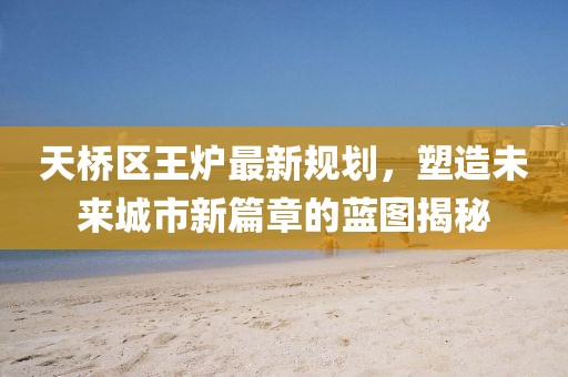 天桥区王炉最新规划，塑造未来城市新篇章的蓝图揭秘