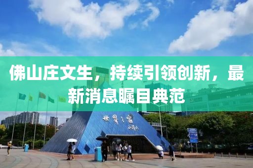 佛山庄文生，持续引领创新，最新消息瞩目典范