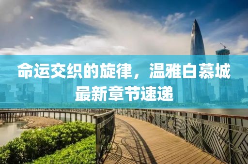 命运交织的旋律，温雅白慕城最新章节速递