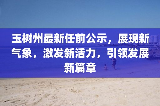 玉树州最新任前公示，展现新气象，激发新活力，引领发展新篇章