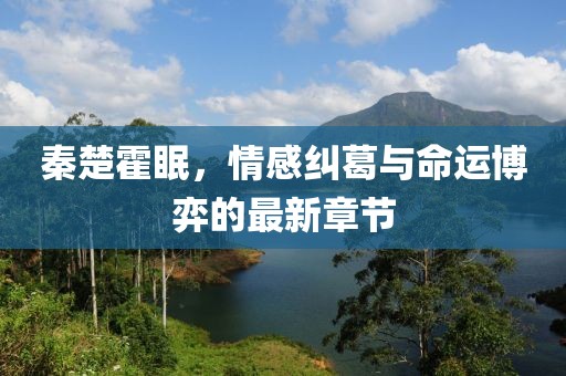 秦楚霍眠，情感纠葛与命运博弈的最新章节