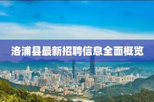 洛浦县最新招聘信息全面概览