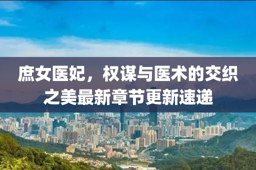 庶女医妃，权谋与医术的交织之美最新章节更新速递