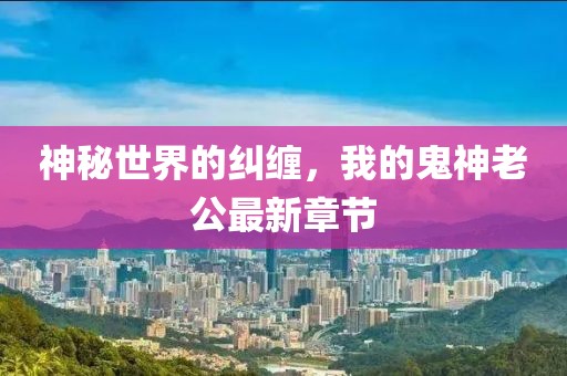 神秘世界的纠缠，我的鬼神老公最新章节