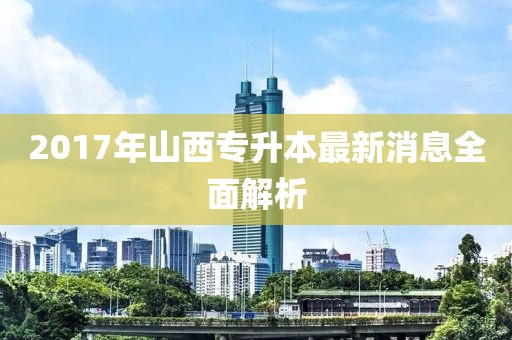 2017年山西专升本最新消息全面解析