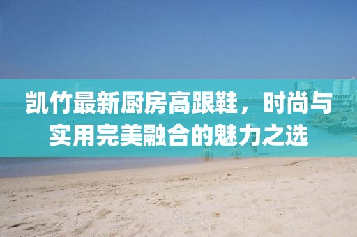 凯竹最新厨房高跟鞋，时尚与实用完美融合的魅力之选
