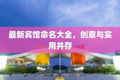 最新宾馆命名大全，创意与实用并存