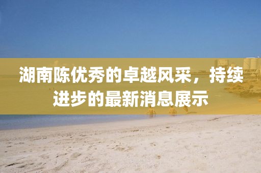湖南陈优秀的卓越风采，持续进步的最新消息展示