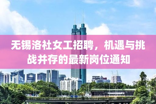 无锡洛社女工招聘，机遇与挑战并存的最新岗位通知